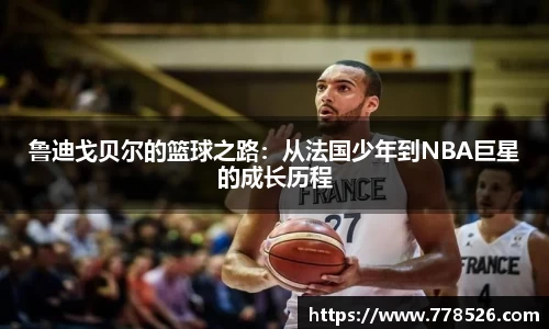 鲁迪戈贝尔的篮球之路：从法国少年到NBA巨星的成长历程